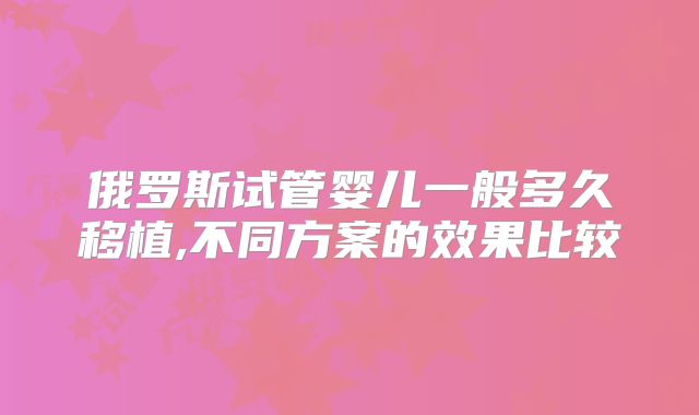 俄罗斯试管婴儿一般多久移植,不同方案的效果比较