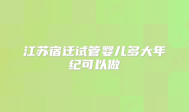 江苏宿迁试管婴儿多大年纪可以做