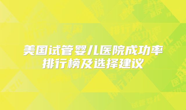 美国试管婴儿医院成功率排行榜及选择建议