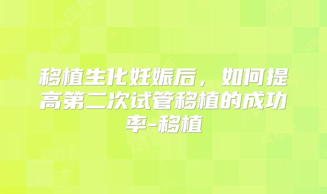 移植生化妊娠后,如何提高第二次试管移植的成功率-移植