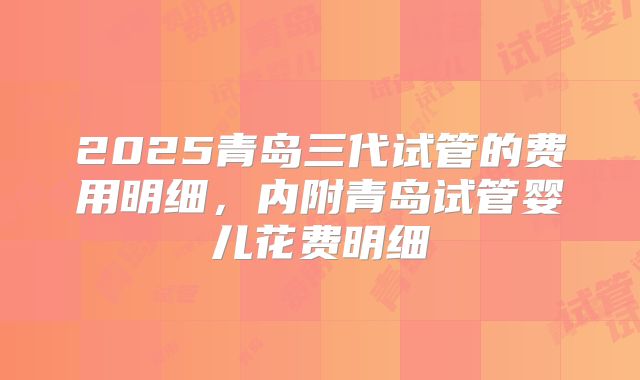 2025青岛三代试管的费用明细,内附青岛试管婴儿花费明细