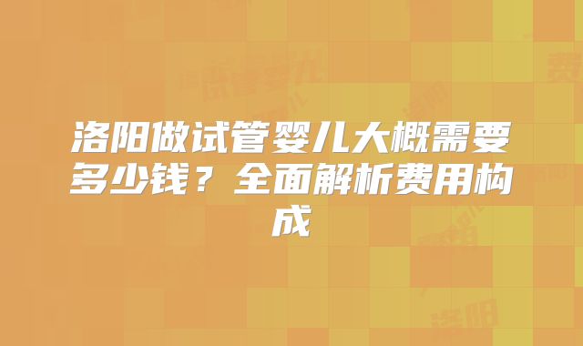 洛阳做试管婴儿大概需要多少钱？全面解析费用构成