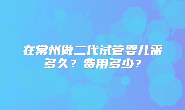 在常州做二代试管婴儿需多久?费用多少?