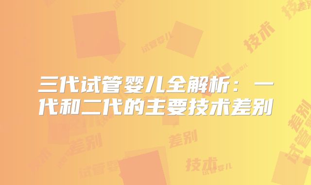三代试管婴儿全解析：一代和二代的主要技术差别