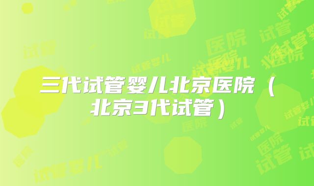 三代试管婴儿北京医院(北京3代试管)