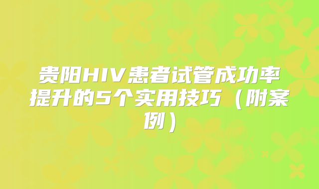 贵阳HIV患者试管成功率提升的5个实用技巧（附案例）