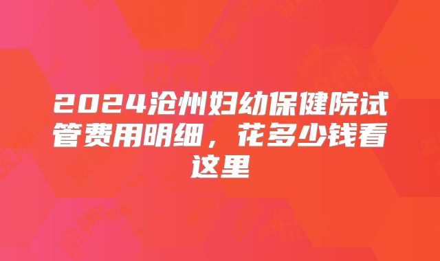 2024沧州妇幼保健院试管费用明细，花多少钱看这里