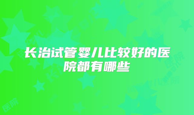 长治试管婴儿比较好的医院都有哪些