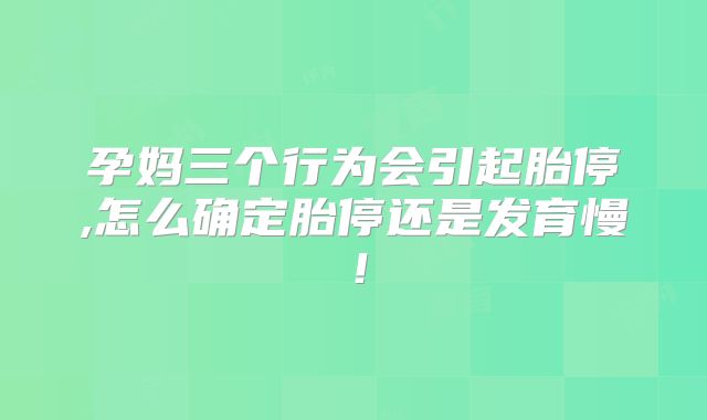 孕妈三个行为会引起胎停,怎么确定胎停还是发育慢！