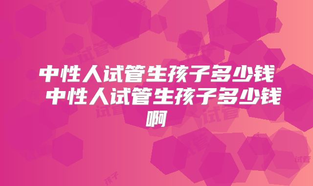中性人试管生孩子多少钱 中性人试管生孩子多少钱啊