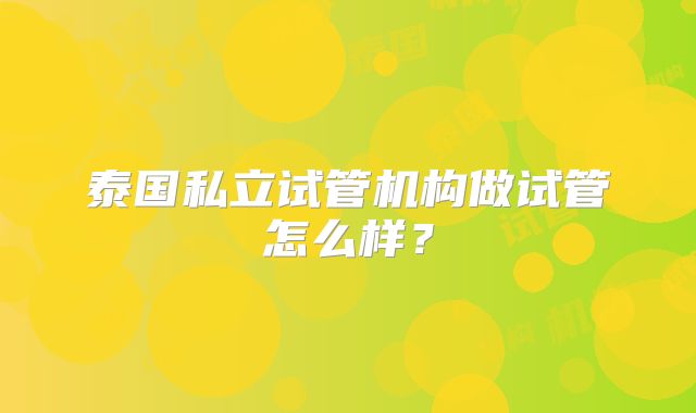 泰国私立试管机构做试管怎么样？