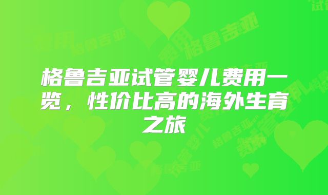 格鲁吉亚试管婴儿费用一览,性价比高的海外生育之旅