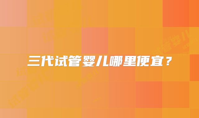 三代试管婴儿哪里便宜？