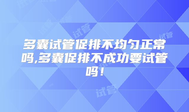 多囊试管促排不均匀正常吗,多囊促排不成功要试管吗！