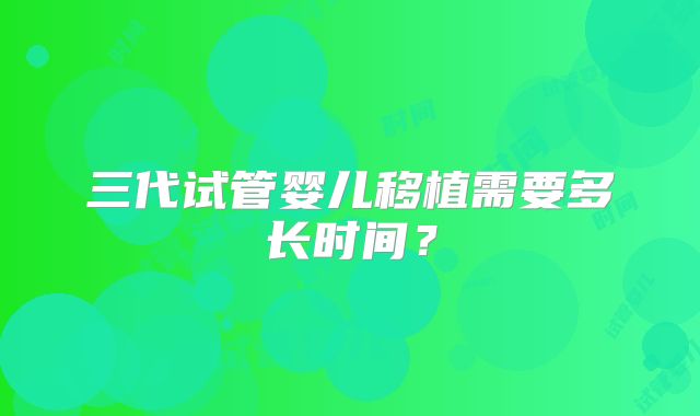三代试管婴儿移植需要多长时间？