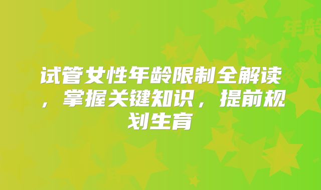 试管女性年龄限制全解读,掌握关键知识,提前规划生育