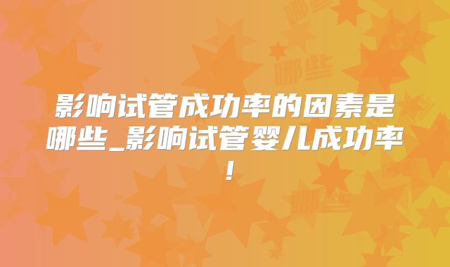 影响试管成功率的因素是哪些_影响试管婴儿成功率！
