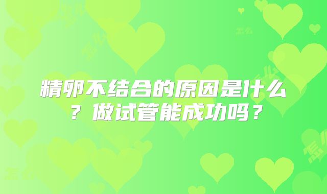 精卵不结合的原因是什么？做试管能成功吗？
