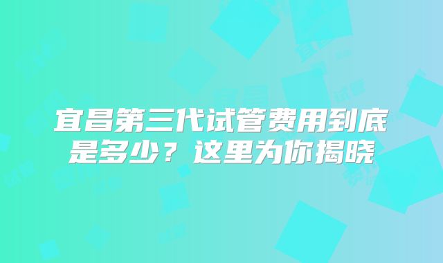 宜昌第三代试管费用到底是多少?这里为你揭晓