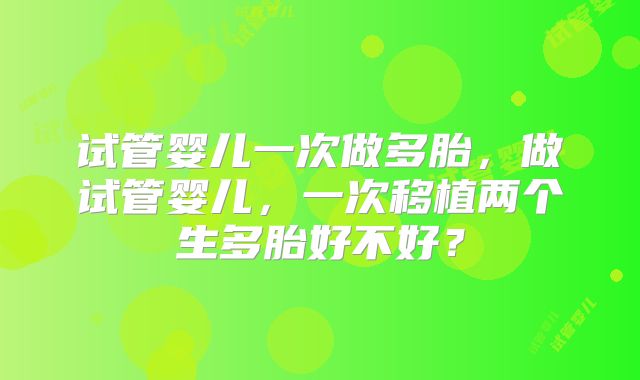 试管婴儿一次做多胎，做试管婴儿，一次移植两个生多胎好不好？