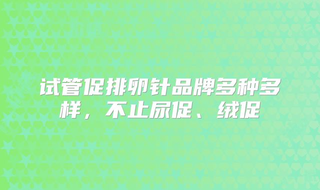 试管促排卵针品牌多种多样，不止尿促、绒促