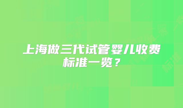 上海做三代试管婴儿收费标准一览？