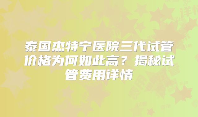 泰国杰特宁医院三代试管价格为何如此高?揭秘试管费用详情