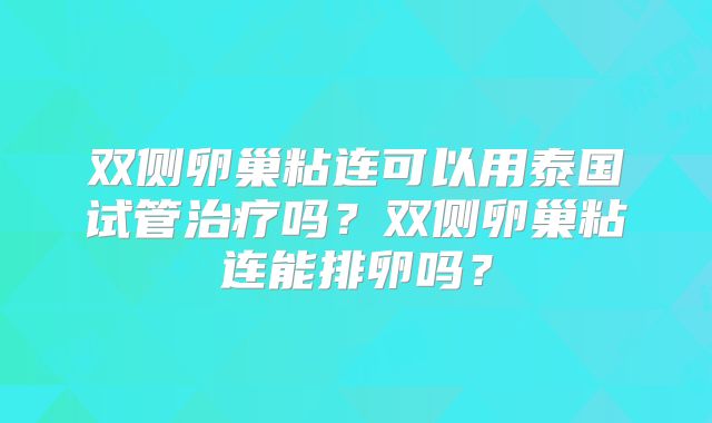 双侧卵巢粘连可以用泰国试管治疗吗?双侧卵巢粘连能排卵吗?