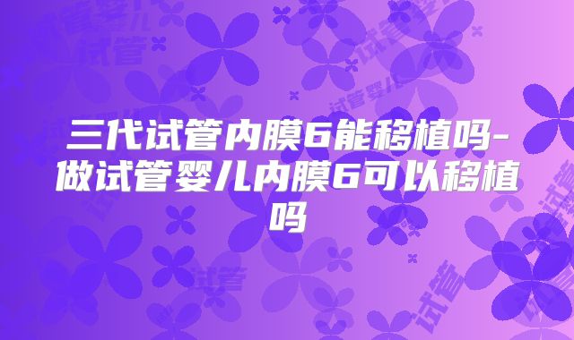 三代试管内膜6能移植吗-做试管婴儿内膜6可以移植吗