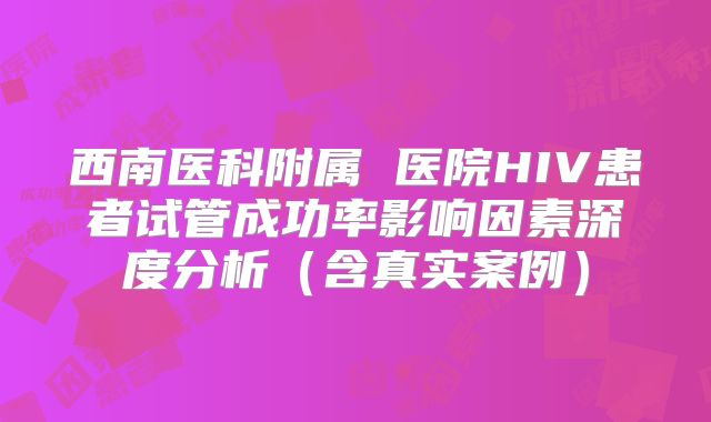 西南医科附属 医院HIV患者试管成功率影响因素深度分析(含真实案例)