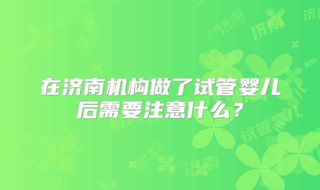 在济南机构做了试管婴儿后需要注意什么？