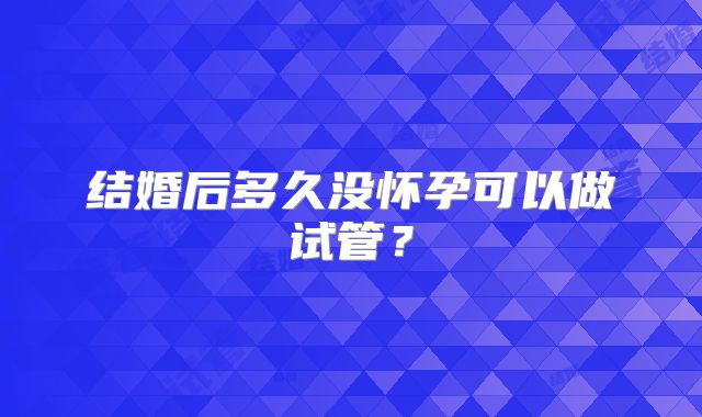 结婚后多久没怀孕可以做试管？