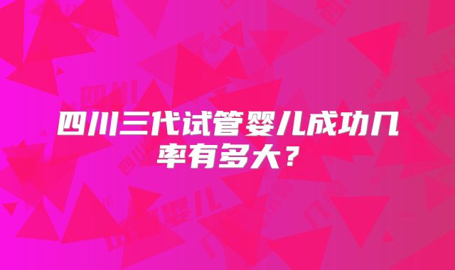 四川三代试管婴儿成功几率有多大?
