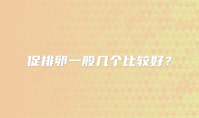 促排卵一般几个比较好?