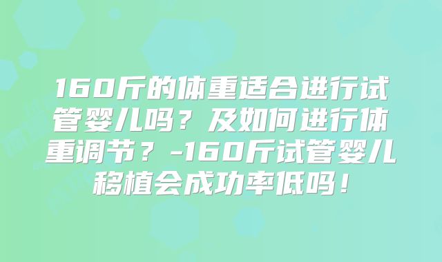 160斤的体重适合进行试管婴儿吗？及如何进行体重调节？-160斤试管婴儿移植会成功率低吗！