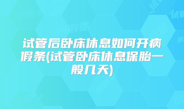 试管后卧床休息如何开病假条(试管卧床休息保胎一般几天)