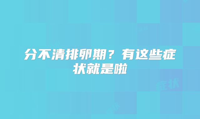 分不清排卵期？有这些症状就是啦