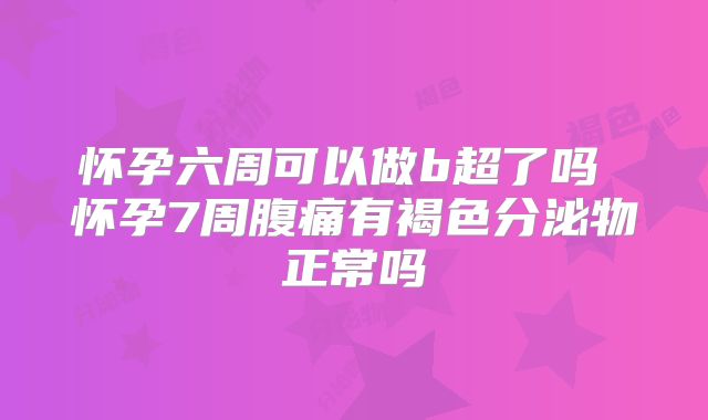 怀孕六周可以做b超了吗 怀孕7周腹痛有褐色分泌物正常吗