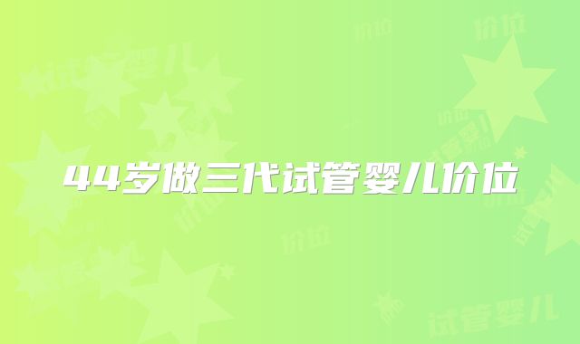 44岁做三代试管婴儿价位