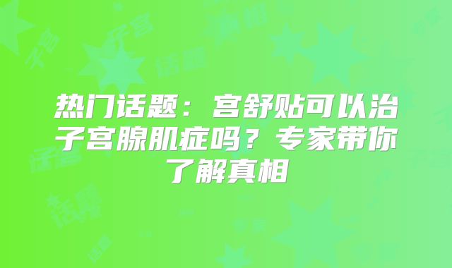 热门话题:宫舒贴可以治子宫腺肌症吗?专家带你了解真相