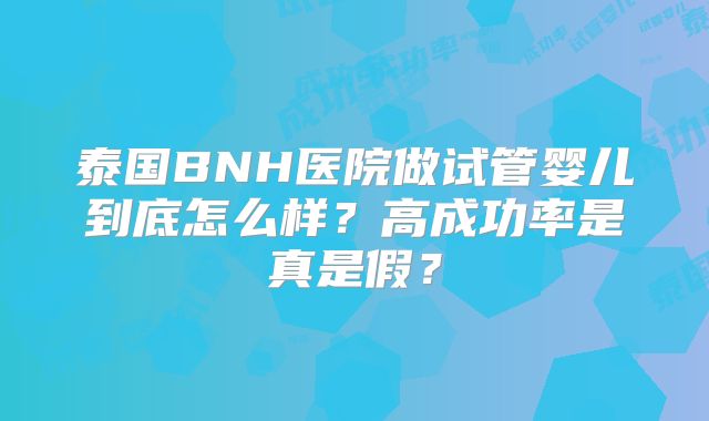 泰国BNH医院做试管婴儿到底怎么样?高成功率是真是假?