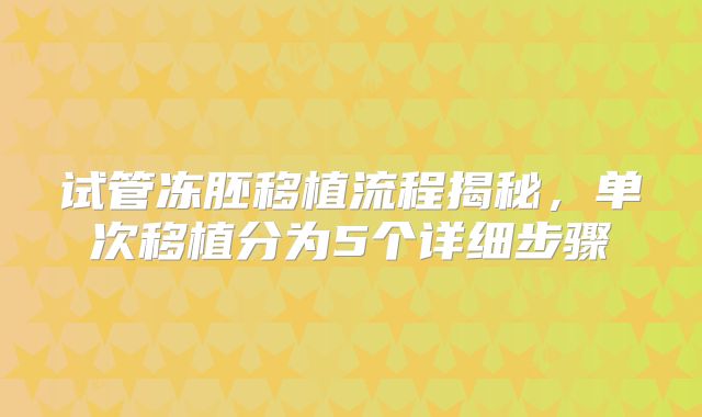 试管冻胚移植流程揭秘，单次移植分为5个详细步骤
