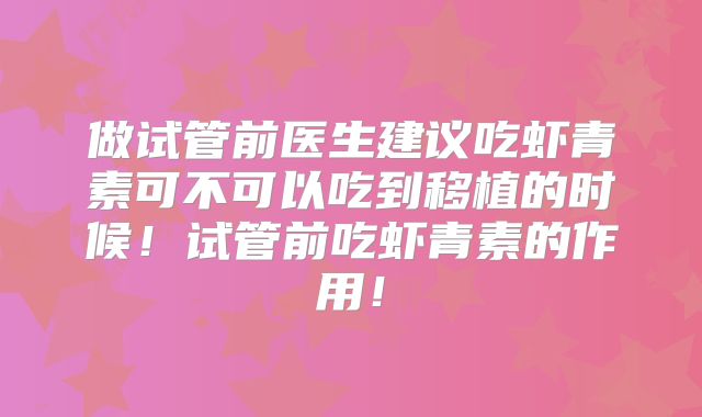 做试管前医生建议吃虾青素可不可以吃到移植的时候!试管前吃虾青素的作用!