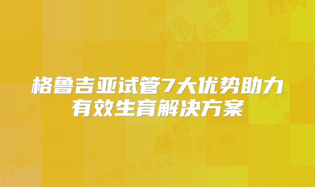 格鲁吉亚试管7大优势助力有效生育解决方案