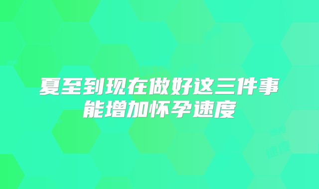 夏至到现在做好这三件事能增加怀孕速度