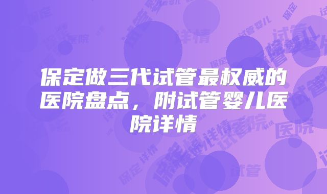 保定做三代试管最权威的医院盘点,附试管婴儿医院详情