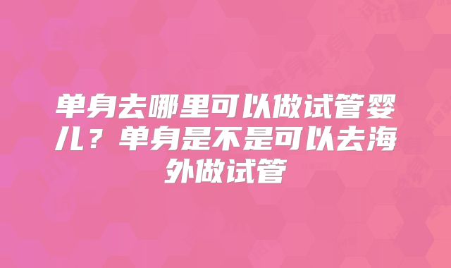单身去哪里可以做试管婴儿？单身是不是可以去海外做试管