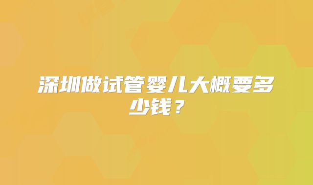 深圳做试管婴儿大概要多少钱？