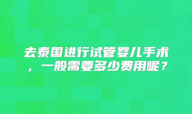 去泰国进行试管婴儿手术,一般需要多少费用呢?