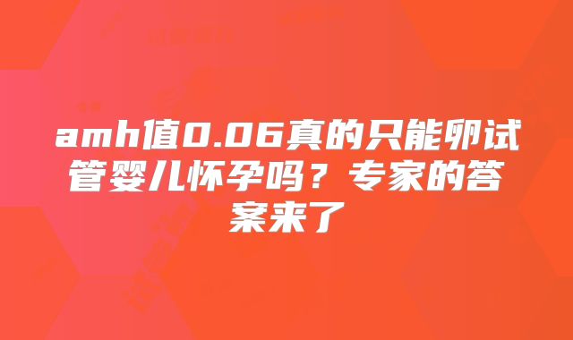 amh值0.06真的只能卵试管婴儿怀孕吗?专家的答案来了